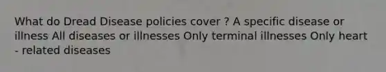 What do Dread Disease policies cover ? A specific disease or illness All diseases or illnesses Only terminal illnesses Only heart - related diseases