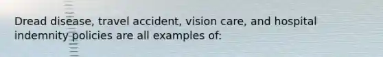 Dread disease, travel accident, vision care, and hospital indemnity policies are all examples of: