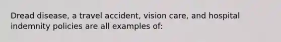 Dread disease, a travel accident, vision care, and hospital indemnity policies are all examples of: