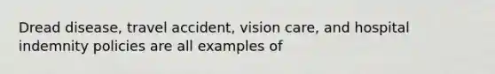 Dread disease, travel accident, vision care, and hospital indemnity policies are all examples of