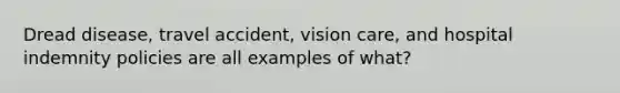 Dread disease, travel accident, vision care, and hospital indemnity policies are all examples of what?