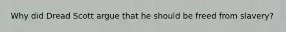 Why did Dread Scott argue that he should be freed from slavery?