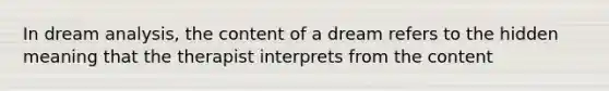 In dream analysis, the content of a dream refers to the hidden meaning that the therapist interprets from the content