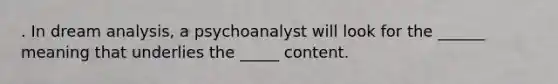 . In dream analysis, a psychoanalyst will look for the ______ meaning that underlies the _____ content.