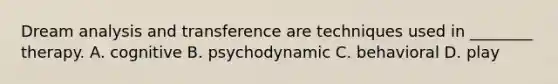 Dream analysis and transference are techniques used in ________ therapy. A. cognitive B. psychodynamic C. behavioral D. play