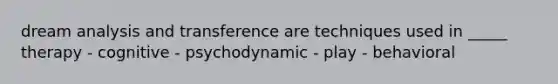 dream analysis and transference are techniques used in _____ therapy - cognitive - psychodynamic - play - behavioral