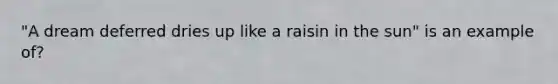 "A dream deferred dries up like a raisin in the sun" is an example of?