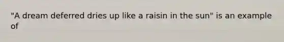 "A dream deferred dries up like a raisin in the sun" is an example of