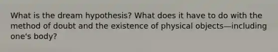 What is the dream hypothesis? What does it have to do with the method of doubt and the existence of physical objects—including one's body?