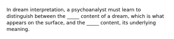 In dream interpretation, a psychoanalyst must learn to distinguish between the _____ content of a dream, which is what appears on the surface, and the _____ content, its underlying meaning.