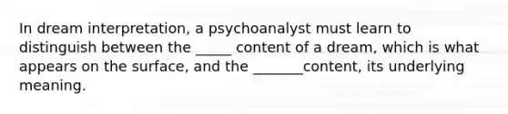 In dream interpretation, a psychoanalyst must learn to distinguish between the _____ content of a dream, which is what appears on the surface, and the _______content, its underlying meaning.