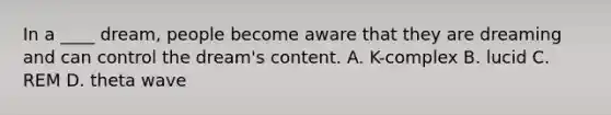 In a ____ dream, people become aware that they are dreaming and can control the dream's content. A. K-complex B. lucid C. REM D. theta wave