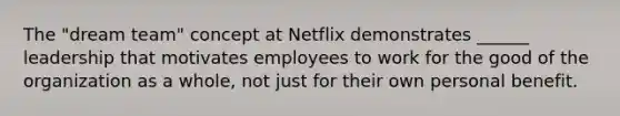 The "dream team" concept at Netflix demonstrates ______ leadership that motivates employees to work for the good of the organization as a whole, not just for their own personal benefit.