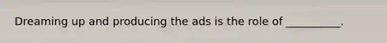 Dreaming up and producing the ads is the role of __________.