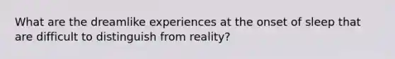 What are the dreamlike experiences at the onset of sleep that are difficult to distinguish from reality?