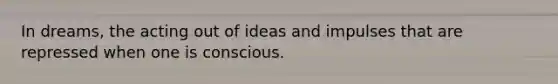 In dreams, the acting out of ideas and impulses that are repressed when one is conscious.