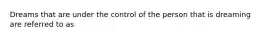 Dreams that are under the control of the person that is dreaming are referred to as