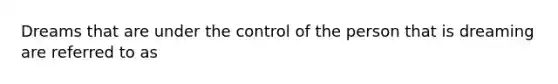 Dreams that are under the control of the person that is dreaming are referred to as