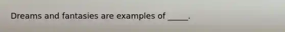 Dreams and fantasies are examples of _____.