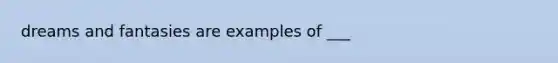 dreams and fantasies are examples of ___