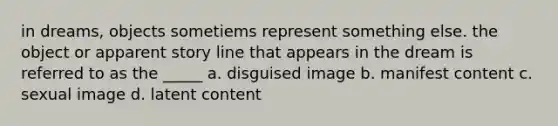 in dreams, objects sometiems represent something else. the object or apparent story line that appears in the dream is referred to as the _____ a. disguised image b. manifest content c. sexual image d. latent content