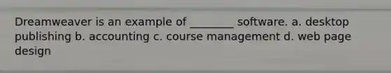 Dreamweaver is an example of ________ software. a. desktop publishing b. accounting c. course management d. web page design