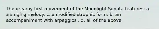 The dreamy first movement of the Moonlight Sonata features: a. a singing melody. c. a modified strophic form. b. an accompaniment with arpeggios . d. all of the above