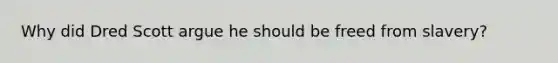 Why did Dred Scott argue he should be freed from slavery?