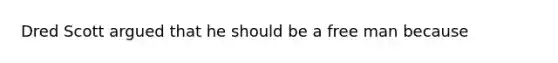 Dred Scott argued that he should be a free man because