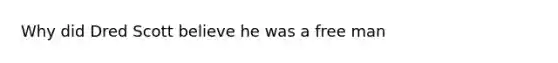 Why did Dred Scott believe he was a free man