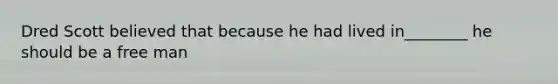 Dred Scott believed that because he had lived in________ he should be a free man