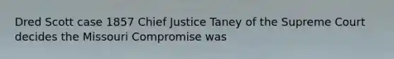 Dred Scott case 1857 Chief Justice Taney of the Supreme Court decides the Missouri Compromise was