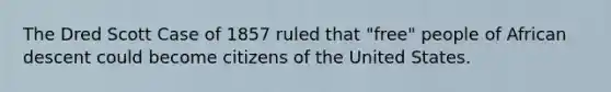 The Dred Scott Case of 1857 ruled that "free" people of African descent could become citizens of the United States.