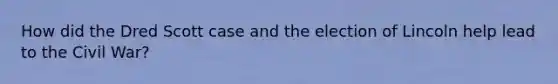 How did the Dred Scott case and the election of Lincoln help lead to the Civil War?