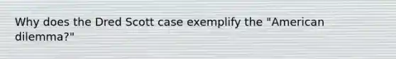 Why does the Dred Scott case exemplify the "American dilemma?"