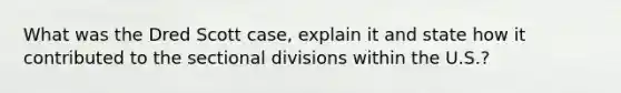 What was the Dred Scott case, explain it and state how it contributed to the sectional divisions within the U.S.?