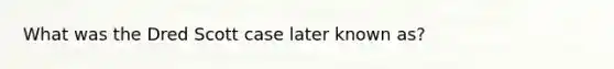 What was the Dred Scott case later known as?
