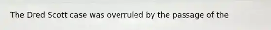 The Dred Scott case was overruled by the passage of the