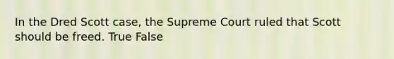 In the Dred Scott case, the Supreme Court ruled that Scott should be freed. True False