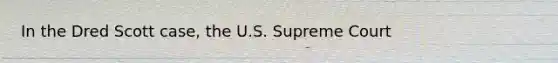 In the Dred Scott case, the U.S. Supreme Court