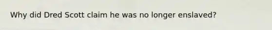 Why did Dred Scott claim he was no longer enslaved?