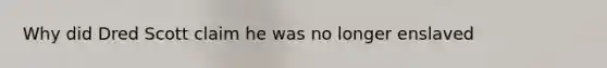 Why did Dred Scott claim he was no longer enslaved