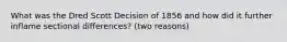 What was the Dred Scott Decision of 1856 and how did it further inflame sectional differences? (two reasons)