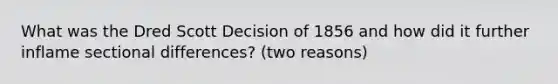 What was the Dred Scott Decision of 1856 and how did it further inflame sectional differences? (two reasons)