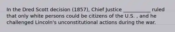 In the Dred Scott decision (1857), Chief Justice ___________ ruled that only white persons could be citizens of the U.S. , and he challenged Lincoln's unconstitutional actions during the war.