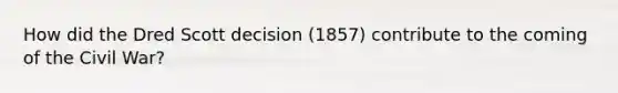How did the Dred Scott decision (1857) contribute to the coming of the Civil War?