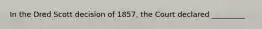 In the Dred Scott decision of 1857, the Court declared _________