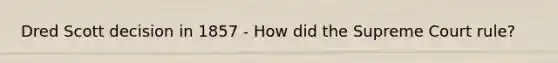 Dred Scott decision in 1857 - How did the Supreme Court rule?