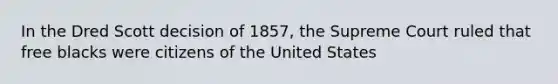 In the Dred Scott decision of 1857, the Supreme Court ruled that free blacks were citizens of the United States