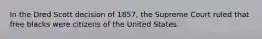 In the Dred Scott decision of 1857, the Supreme Court ruled that free blacks were citizens of the United States.